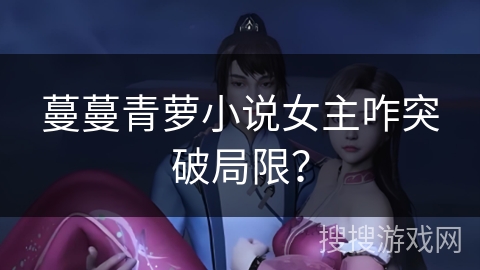 蔓蔓青萝小说女主咋突破局限? 蔓蔓青萝小说女主咋突破局限?