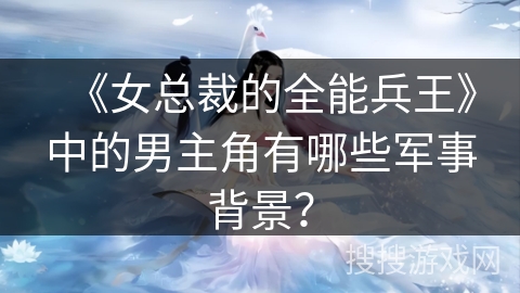《女总裁的全能兵王》中的男主角有哪些军事背景？