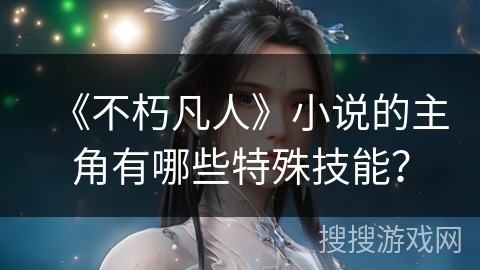 《不朽凡人》小说的主角有哪些特殊技能? 《不朽凡人》小说的主角有哪些特殊技能?