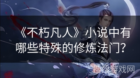 《不朽凡人》小说中有哪些特殊的修炼法门？