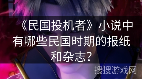 《民国投机者》小说中有哪些民国时期的报纸和杂志? 《民国投机者》小说中有哪些民国时期的报纸和杂志?