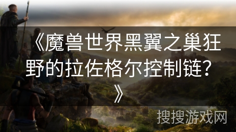 《魔兽世界黑翼之巢狂野的拉佐格尔控制链？》
