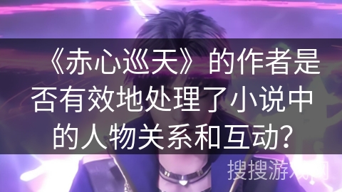 《赤心巡天》的作者是否有效地处理了小说中的人物关系和互动? 《赤心巡天》的作者是否有效地处理了小说中的人物关系和互动?