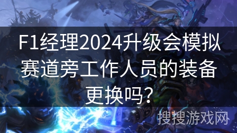 F1经理2024升级会模拟赛道旁工作人员的装备更换吗? F1经理2024升级会模拟赛道旁工作人员的装备更换吗?