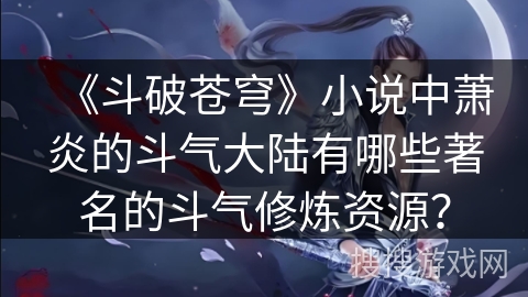 《斗破苍穹》小说中萧炎的斗气大陆有哪些著名的斗气修炼资源？