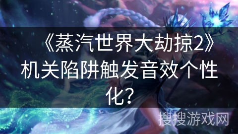 《蒸汽世界大劫掠2》机关陷阱触发音效个性化？