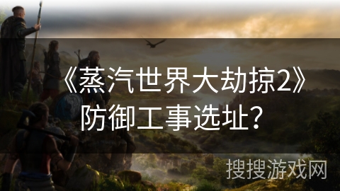 《蒸汽世界大劫掠2》防御工事选址？