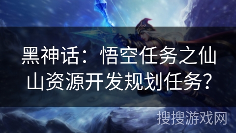 黑神话：悟空任务之仙山资源开发规划任务？
