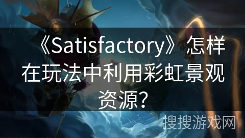 《Satisfactory》怎样在玩法中利用彩虹景观资源？