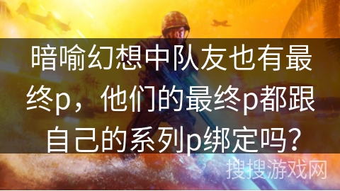 暗喻幻想中队友也有最终p，他们的最终p都跟自己的系列p绑定吗？