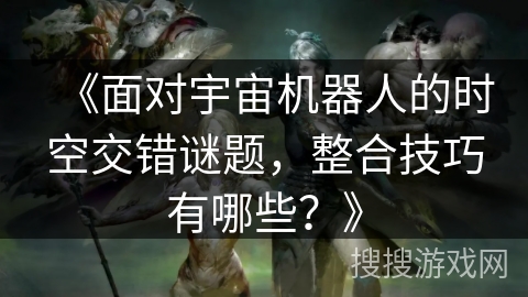 《面对宇宙机器人的时空交错谜题，整合技巧有哪些？》