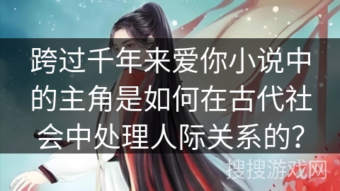 跨过千年来爱你小说中的主角是如何在古代社会中处理人际关系的？