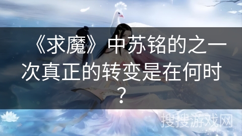 《求魔》中苏铭的之一次真正的转变是在何时？