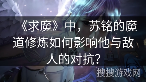 《求魔》中，苏铭的魔道修炼如何影响他与敌人的对抗？