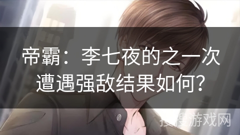 帝霸:李七夜的之一次遭遇强敌结果如何? 帝霸:李七夜的之一次遭遇强敌结果如何?