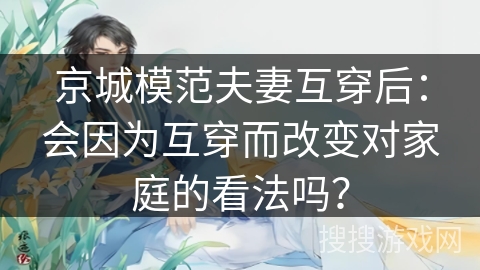 京城模范夫妻互穿后:会因为互穿而改变对家庭的看法吗? 京城模范夫妻互穿后:会因为互穿而改变对家庭的看法吗?