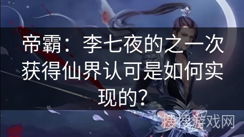 帝霸：李七夜的之一次获得仙界认可是如何实现的？