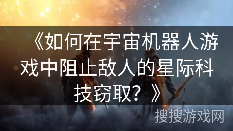 《如何在宇宙机器人游戏中阻止敌人的星际科技窃取？》