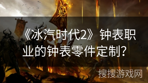 《冰汽时代2》钟表职业的钟表零件定制? 《冰汽时代2》钟表职业的钟表零件定制?