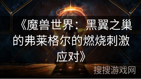 《魔兽世界：黑翼之巢的弗莱格尔的燃烧刺激应对》