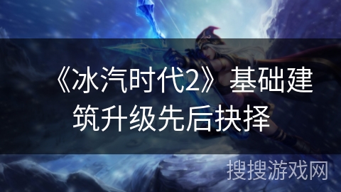 《冰汽时代2》基础建筑升级先后抉择