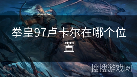 拳皇97卢卡尔在哪个位置 拳皇97卢卡尔在哪个位置