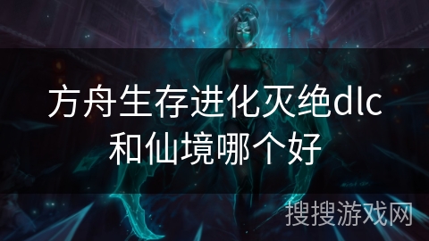 方舟生存进化灭绝dlc和仙境哪个好 方舟生存进化灭绝dlc和仙境哪个好