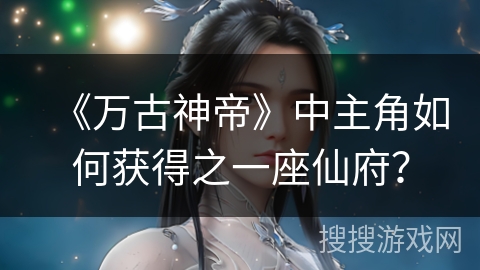 《万古神帝》中主角如何获得之一座仙府？