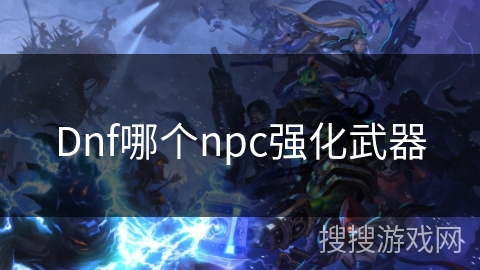 Dnf哪个npc强化武器 Dnf哪个npc强化武器