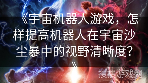 《宇宙机器人游戏，怎样提高机器人在宇宙沙尘暴中的视野清晰度？》