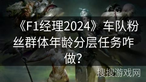 《F1经理2024》车队粉丝群体年龄分层任务咋做? 《F1经理2024》车队粉丝群体年龄分层任务咋做?