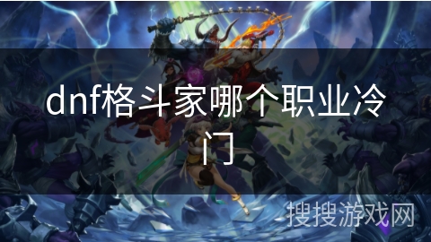 dnf格斗家哪个职业冷门 dnf格斗家哪个职业冷门