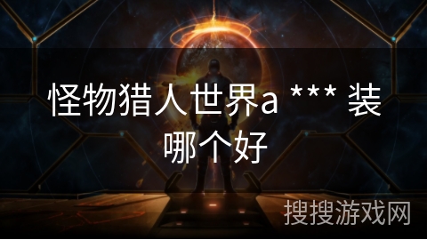 怪物猎人世界a *** 装哪个好