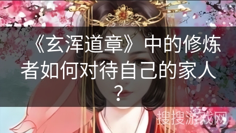《玄浑道章》中的修炼者如何对待自己的家人? 《玄浑道章》中的修炼者如何对待自己的家人?
