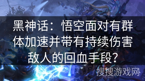 黑神话:悟空面对有群体加速并带有持续伤害敌人的回血手段? 黑神话:悟空面对有群体加速并带有持续伤害敌人的回血手段?