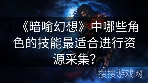 《暗喻幻想》中哪些角色的技能最适合进行资源采集? 《暗喻幻想》中哪些角色的技能最适合进行资源采集?