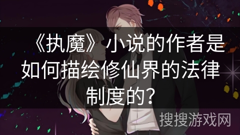 《执魔》小说的作者是如何描绘修仙界的法律制度的? 《执魔》小说的作者是如何描绘修仙界的法律制度的?