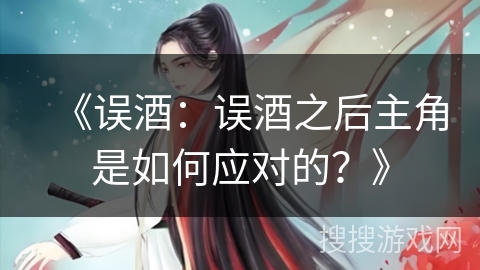 《误酒：误酒之后主角是如何应对的？》