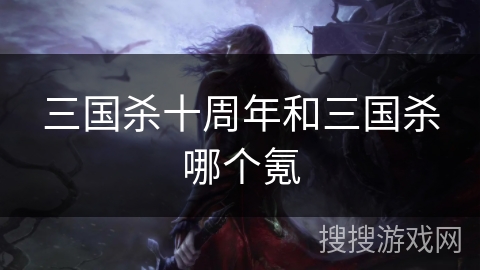 三国杀十周年和三国杀哪个氪