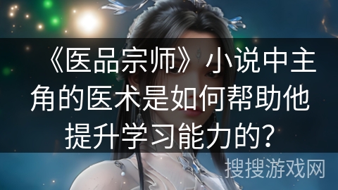 《医品宗师》小说中主角的医术是如何帮助他提升学习能力的？