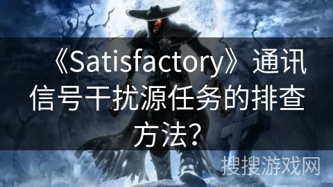 《Satisfactory》通讯信号干扰源任务的排查方法？