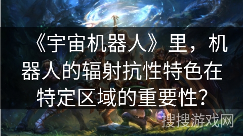 《宇宙机器人》里，机器人的辐射抗性特色在特定区域的重要性？