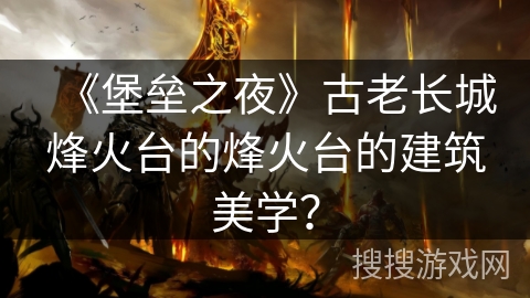 《堡垒之夜》古老长城烽火台的烽火台的建筑美学？
