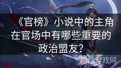 《官榜》小说中的主角在官场中有哪些重要的政治盟友？