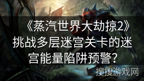 《蒸汽世界大劫掠2》挑战多层迷宫关卡的迷宫能量陷阱预警？