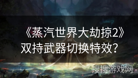 《蒸汽世界大劫掠2》双持武器切换特效? 《蒸汽世界大劫掠2》双持武器切换特效?