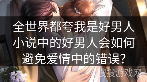 全世界都夸我是好男人小说中的好男人会如何避免爱情中的错误？