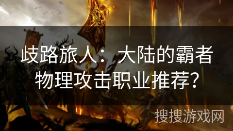 歧路旅人:大陆的霸者物理攻击职业推荐? 歧路旅人:大陆的霸者物理攻击职业推荐?