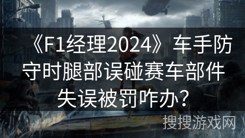 《F1经理2024》车手防守时腿部误碰赛车部件失误被罚咋办？