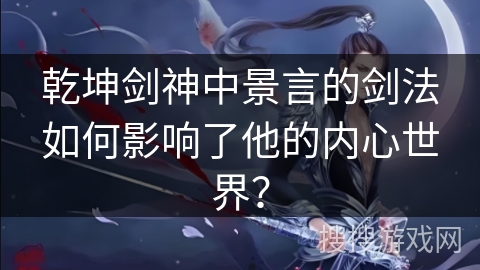 乾坤剑神中景言的剑法如何影响了他的内心世界？